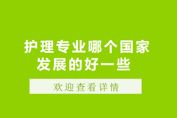 护理专业哪个国家发展的好一些-护理专业哪个国家发展比较好