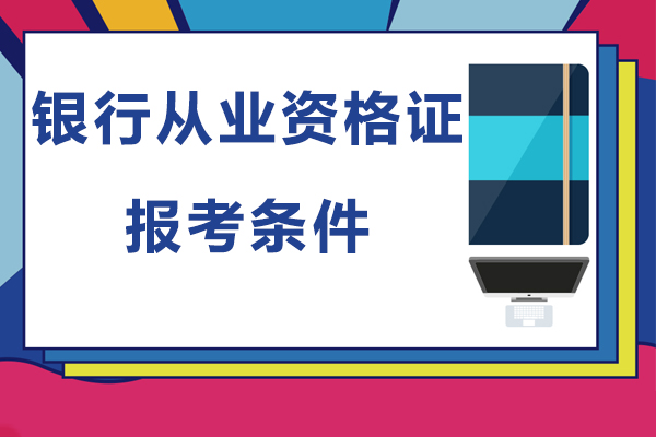 银行从业资格证报考条件-银行从业资格证有必要考吗?