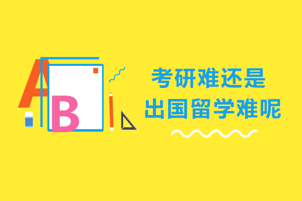 考研难还是出国留学难呢-考研和出国留学哪个难