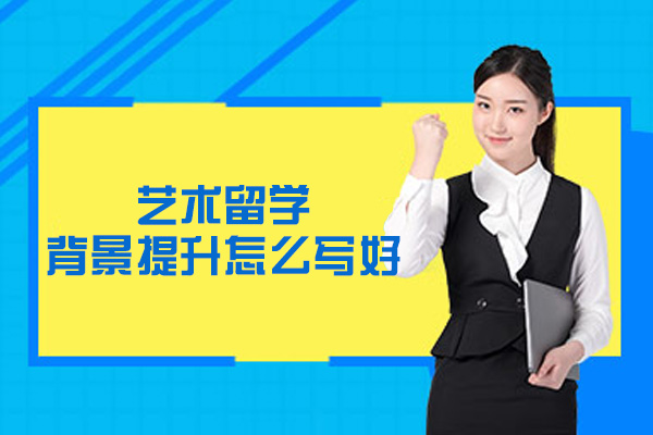福州艺术留学背景提升怎么写好-艺术留学背景提升方案怎么写