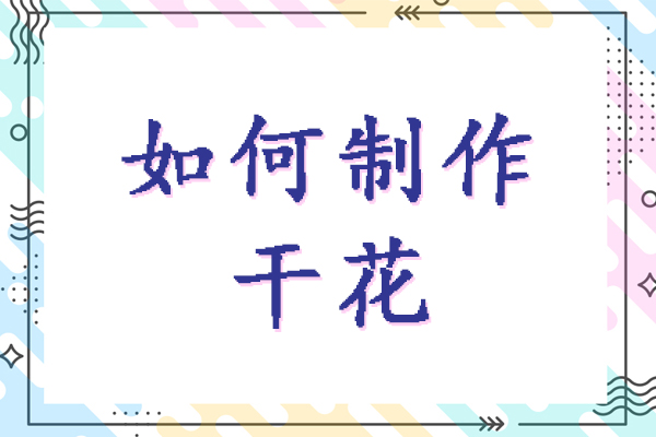 如何制作干花-制作干花的方法有哪些