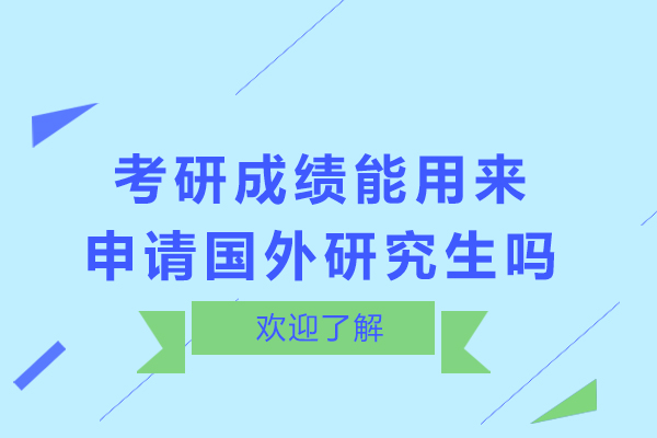 考研成绩能用来申请国外研究生吗-考研成绩申请国外研究生可以吗