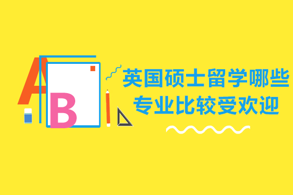 英国硕士留学哪些专业比较受欢迎-英国硕士留学哪些选择什么专业好
