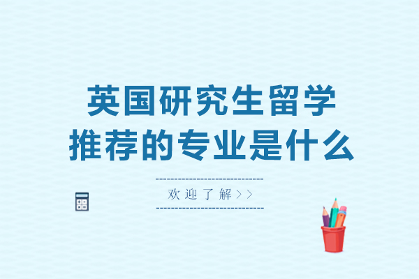 英国研究生留学推荐的专业是什么-英国研究生留学推荐的专业有哪些