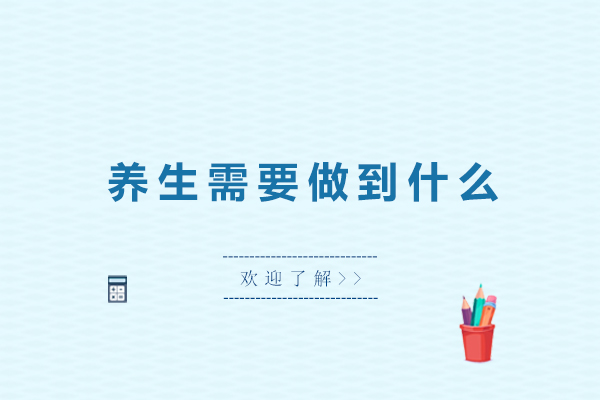 养生需要做到什么-养生需要注意哪些