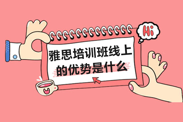 雅思培训班线上的优势是什么-雅思培训班线上的优势有哪些