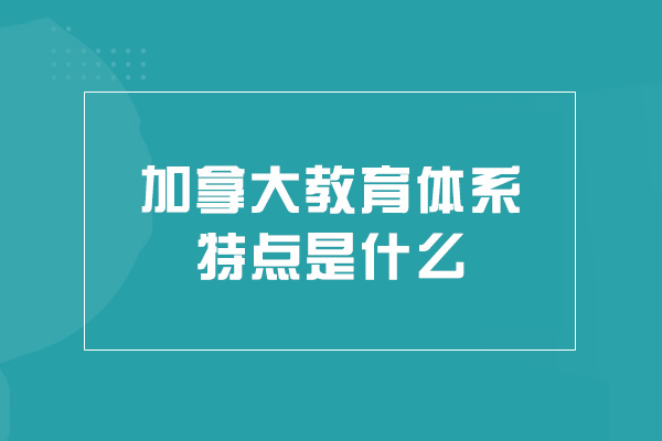 加拿大教育体系特点是什么-有哪些