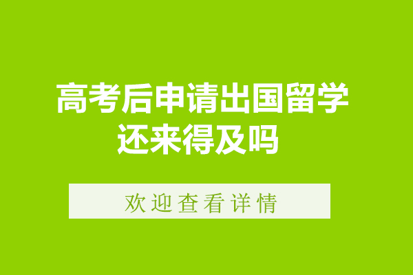 高考后申请出国留学还来得及吗-高考后留学还来得及吗