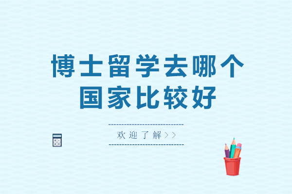 博士留学去哪个国家比较好-出国留学读博士，应该选择哪个国家