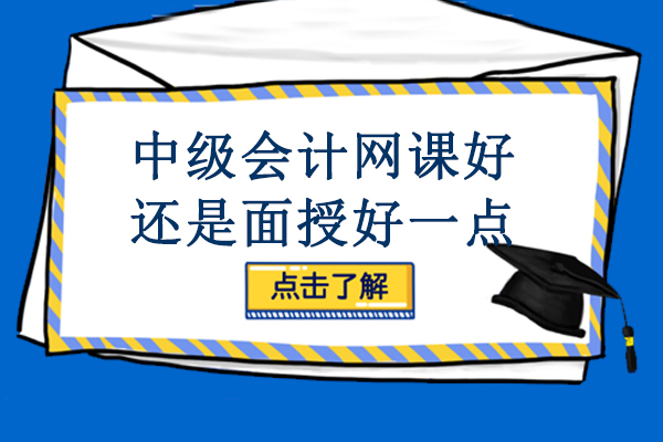 中级会计网课好还是面授好一点-中级会计师是网课好还是面授课好