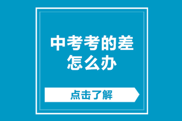 中考考的差怎么办-中考考的不理想怎么办