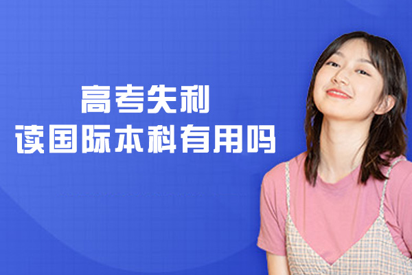 高考失利读国际本科有用吗-读国际本科含金量高吗