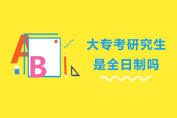 大专考研究生是全日制吗-是不是全日制