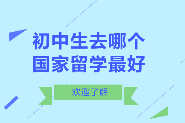 初中生去哪个国家留学-初中生出国留学好吗