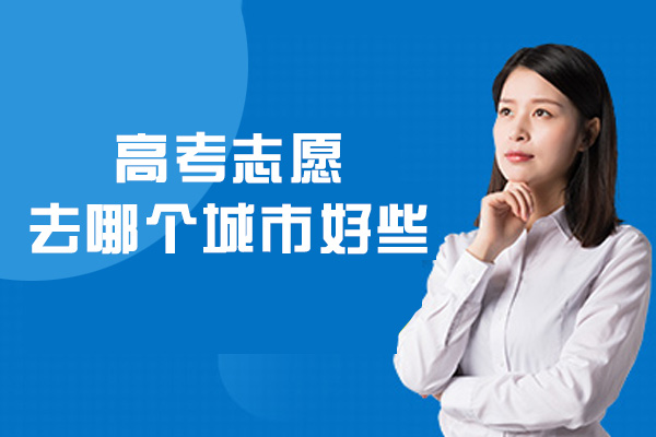 高考志愿去哪个城市好些-哪个省好