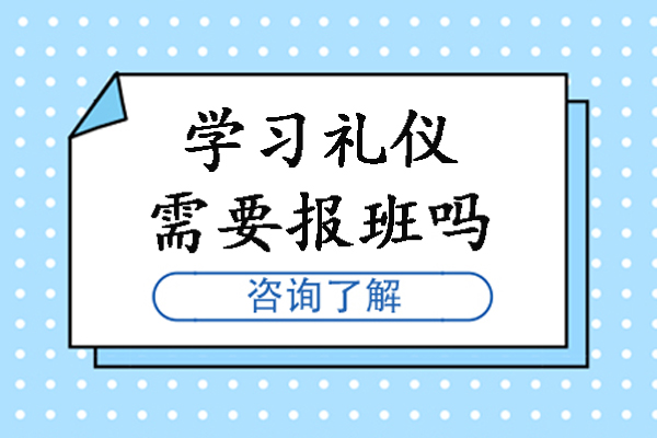 南京学习礼仪需要报班吗-有必要报名学习形体礼仪吗