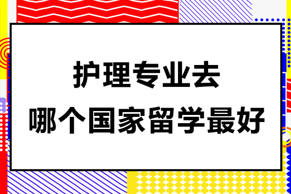护理专业去哪个国家留学-护理专业出国留学哪里好