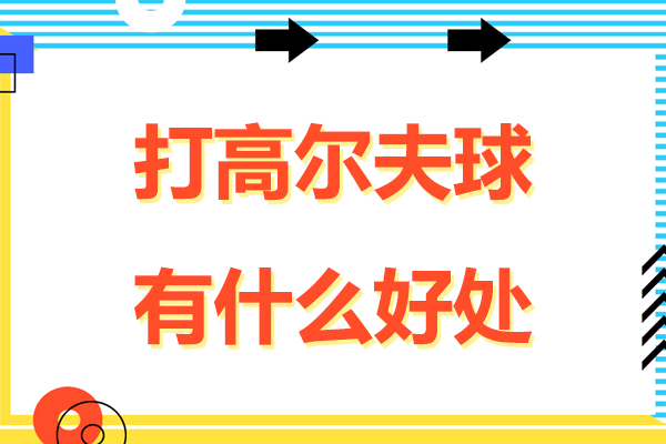 打高尔夫球有什么好处-打高尔夫球有哪些好处