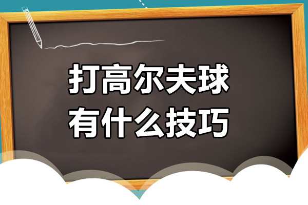 打高尔夫球有什么技巧-打高尔夫球有哪些技巧和方法