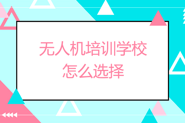 无人机培训学校怎么选择-无人机培训机构如何选择