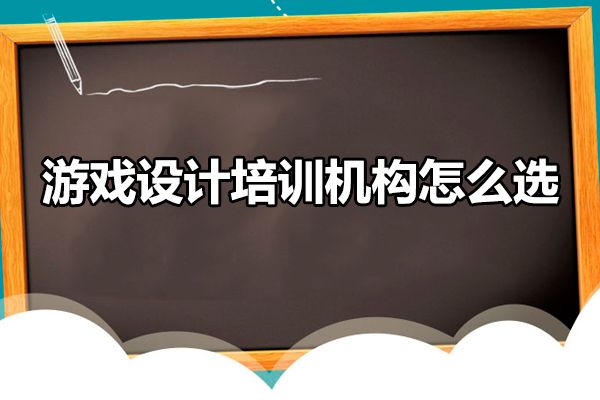 游戏设计培训机构怎么选-游戏设计培训班如何选择