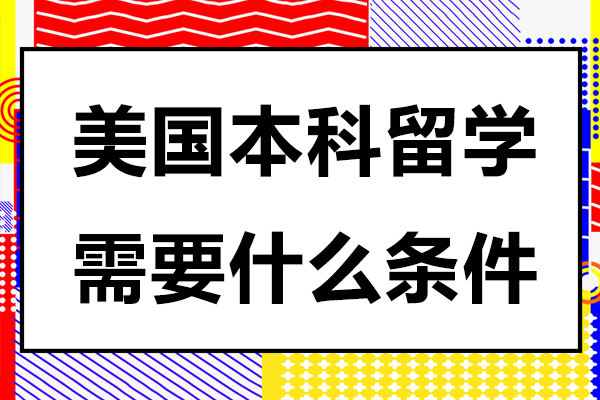 美国本科留学需要什么条件-美国本科留学申请条件