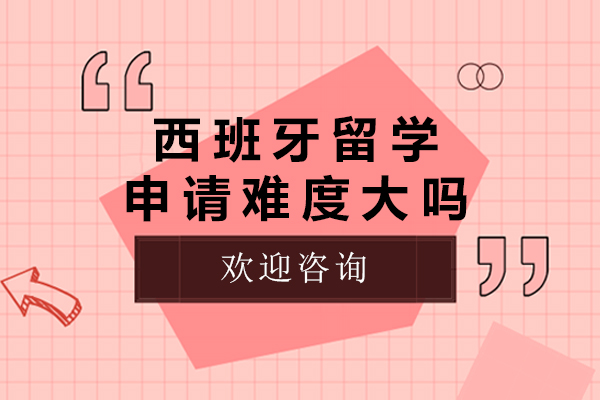 西班牙留学申请难度大吗-西班牙留学申请难度高吗