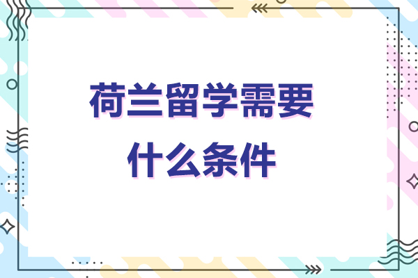 荷兰留学需要什么条件-去荷兰留学需要什么条件