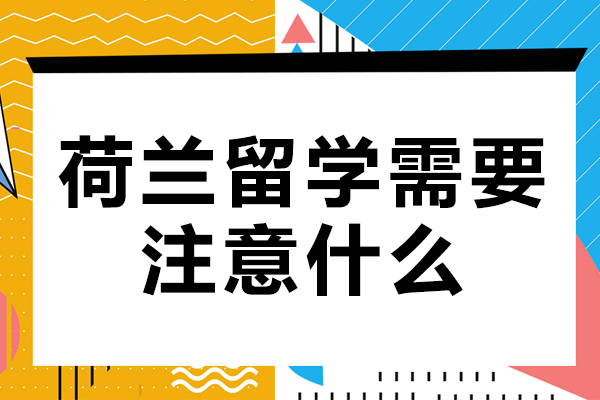 荷兰留学需要注意什么-荷兰留学需要注意什么细节