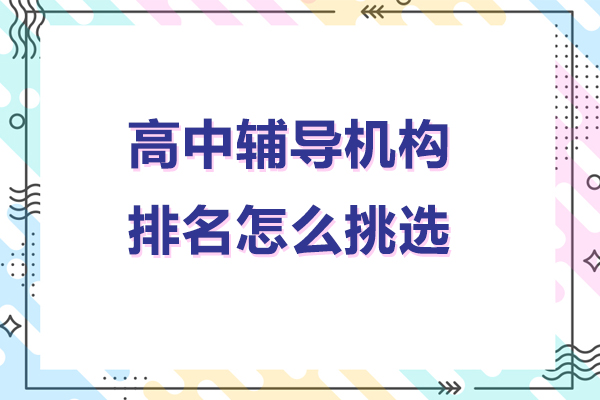 高中辅导机构排名怎么挑选-高中辅导机构排名