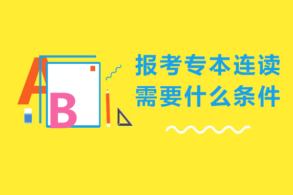 报考专本连读需要什么条件-专本连读如何报考