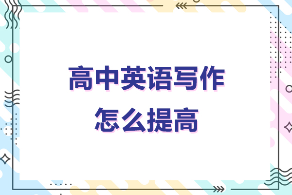 高中英语写作怎么提高-高中英语写作怎么提升