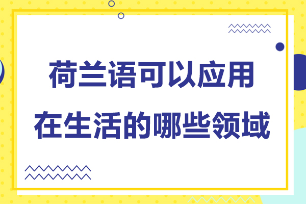荷兰语可以应用在生活的哪些领域-荷兰语可以应用在生活的哪些方面