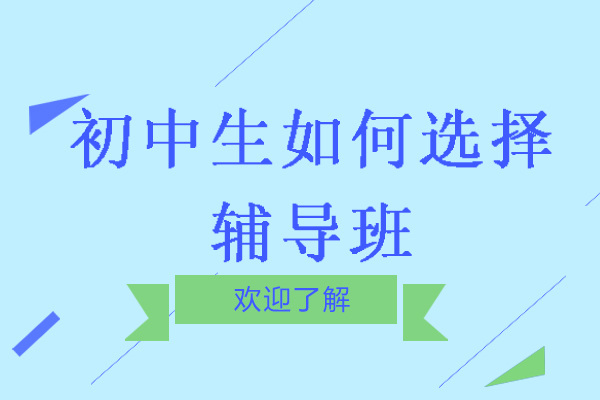 苏州初中生如何选择辅导班-如何选择好的初中辅导班