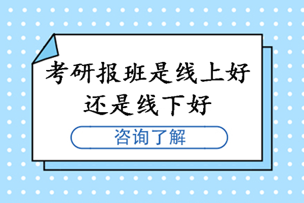 考研报班是线上好还是线下好-考研报班网课好还是线下面授好