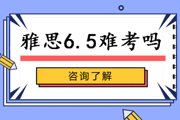 雅思6.5难考吗-雅思考试得6.5分有多难