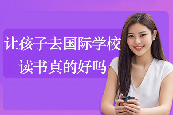 让孩子去国际学校读书真的好吗-到底要不要送孩子读国际学校