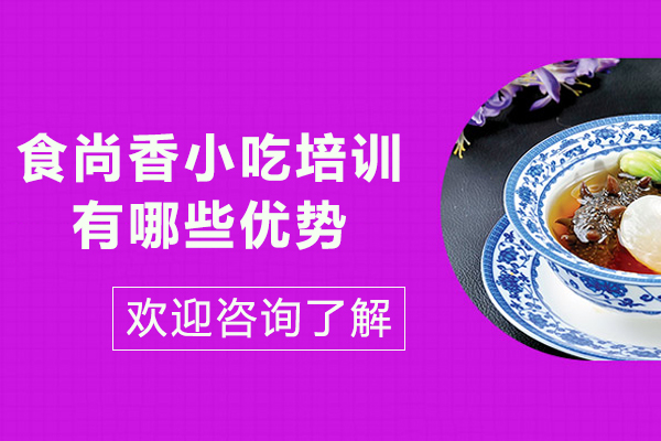 昆明食尚香小吃培训有哪些优势-昆明食尚香小吃培训怎么样