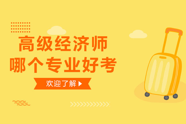 高级经济师哪个专业好考-高级经济师哪个专业含金量高