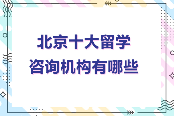 北京十大留学咨询机构有哪些-北京十大留学咨询机构排名