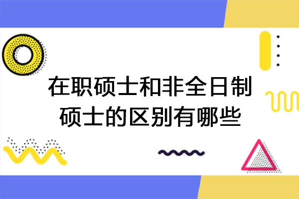 在职硕士和非全日制硕士的区别有哪些-在职硕士和非全日制硕士有哪些不同点