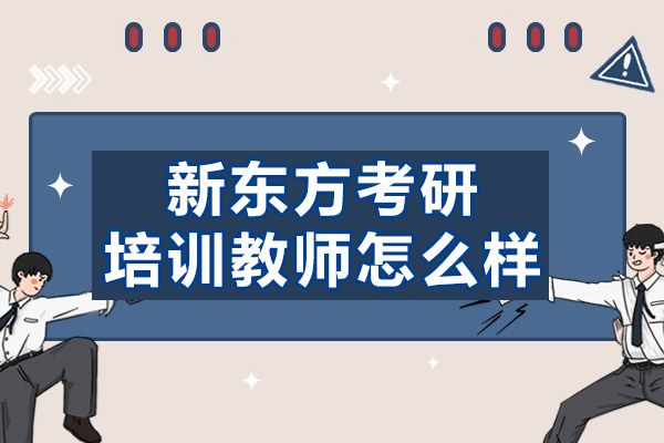 新东方考研培训教师怎么样-考研培训机构怎么选择