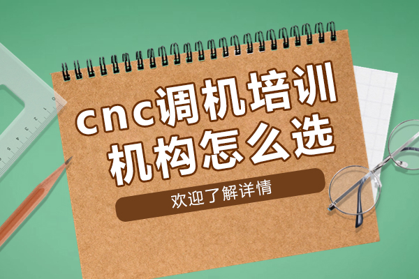 cnc调机培训机构怎么选-选择cnc调机培训机构注意事项有哪些