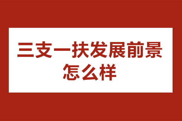 南京三支一扶发展前景怎么样-三支一扶有什么前景