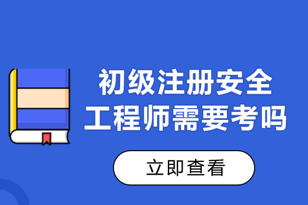 初级注册安全工程师需要考吗-初级注册安全工程师有什么作用