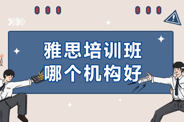 雅思培训班哪个机构好-雅思培训机构哪家好