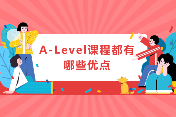 A-Level课程都有哪些优点-A-Level课程优势有哪些