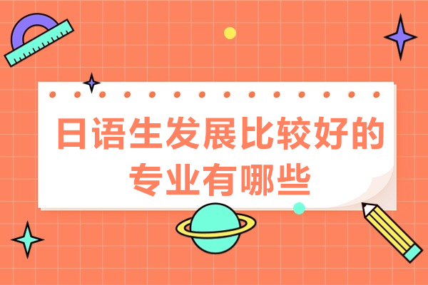 日语生发展比较好的专业有哪些-日语生最 吃香的专业排行榜