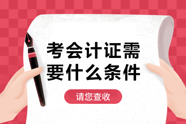 考会计证需要什么条件-考会计证需要哪些条件