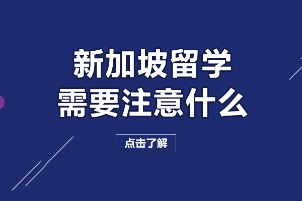 新加坡留学需要注意什么-新加坡留学需要注意哪些事项